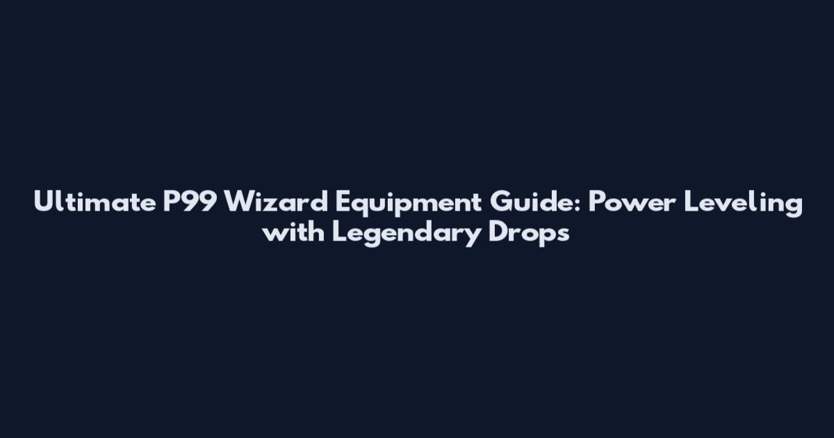 Ultimate P99 Wizard Equipment Guide: Power Leveling with Legendary Drops