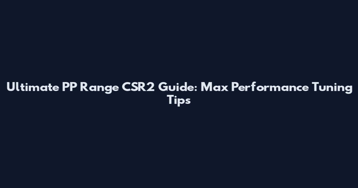 Ultimate PP Range CSR2 Guide: Max Performance Tuning Tips
