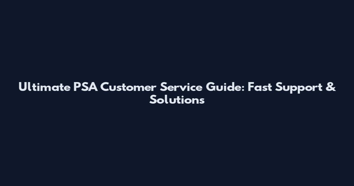 Ultimate PSA Customer Service Guide: Fast Support & Solutions