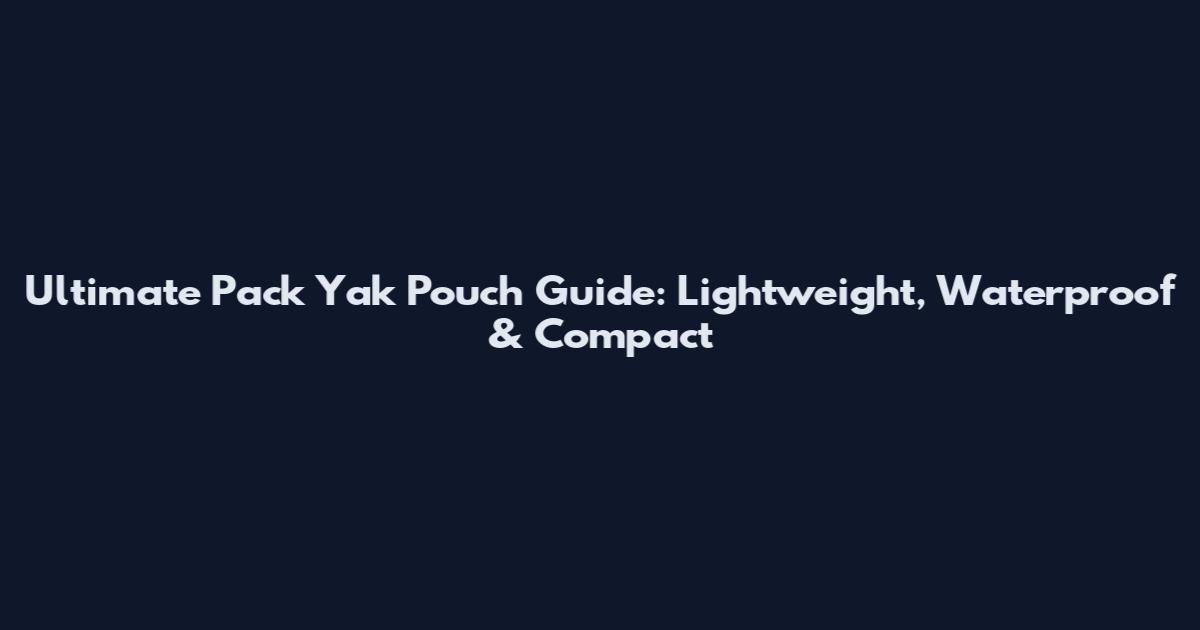 Ultimate Pack Yak Pouch Guide: Lightweight, Waterproof & Compact