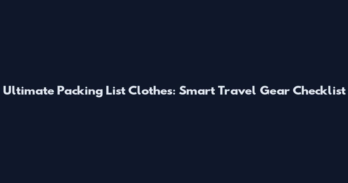 Ultimate Packing List Clothes: Smart Travel Gear Checklist