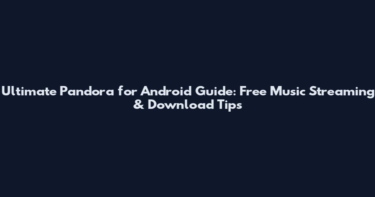 Ultimate Pandora for Android Guide: Free Music Streaming & Download Tips