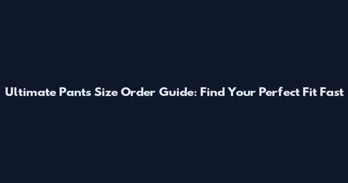 Ultimate Pants Size Order Guide: Find Your Perfect Fit Fast