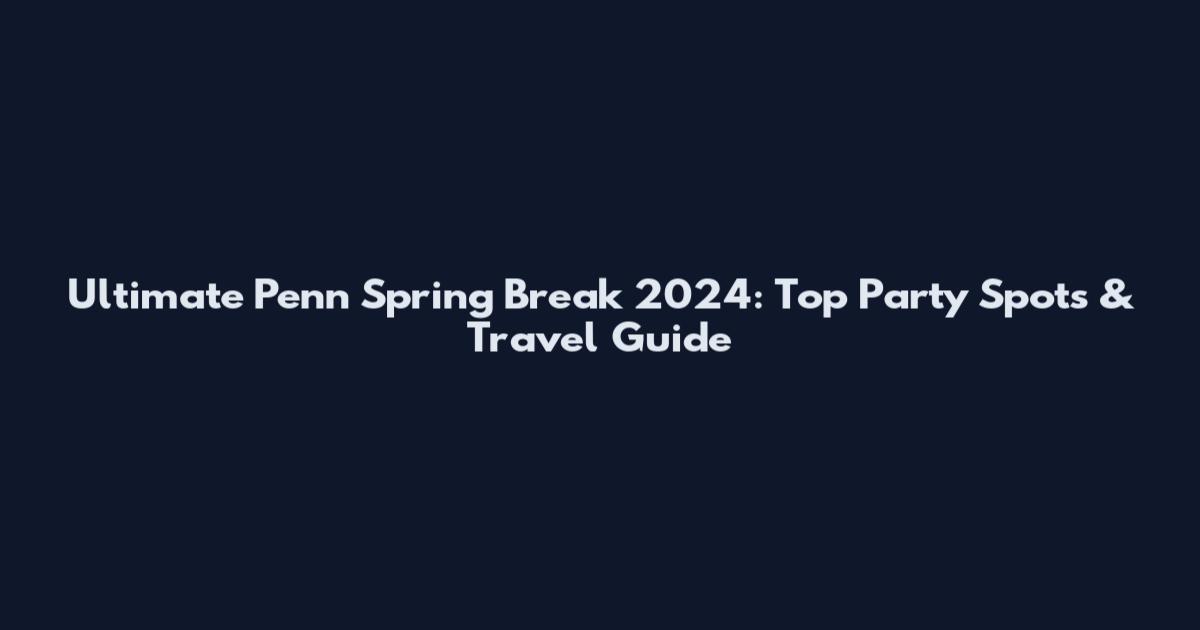 Ultimate Penn Spring Break 2024: Top Party Spots & Travel Guide