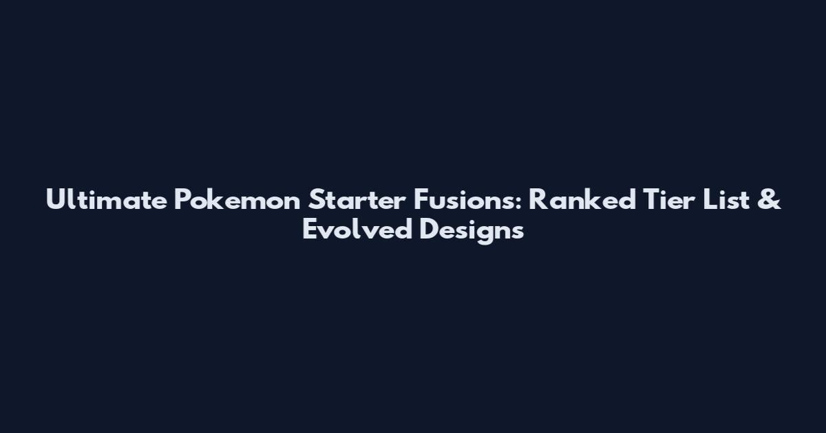 Ultimate Pokemon Starter Fusions: Ranked Tier List & Evolved Designs