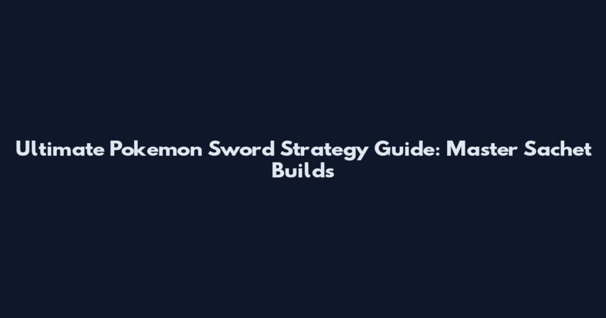 Ultimate Pokemon Sword Strategy Guide: Master Sachet Builds