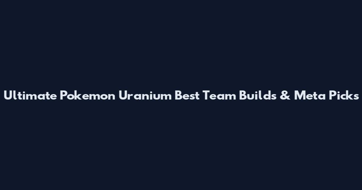 Ultimate Pokemon Uranium Best Team Builds & Meta Picks