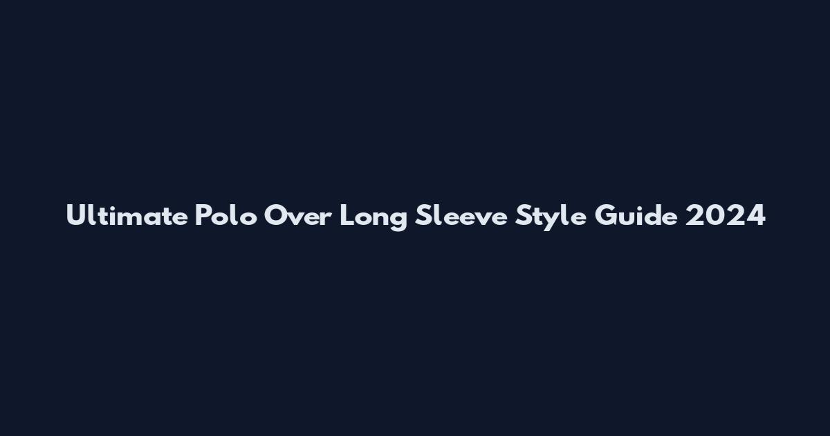 Ultimate Polo Over Long Sleeve Style Guide 2024