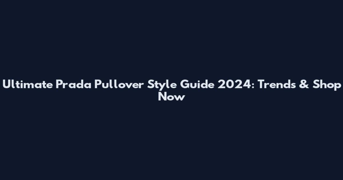 Ultimate Prada Pullover Style Guide 2024: Trends & Shop Now