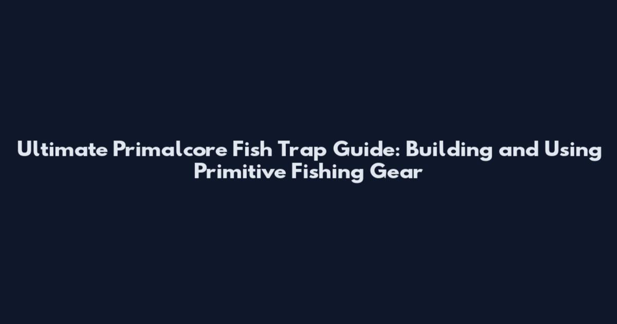 Ultimate Primalcore Fish Trap Guide: Building and Using Primitive Fishing Gear