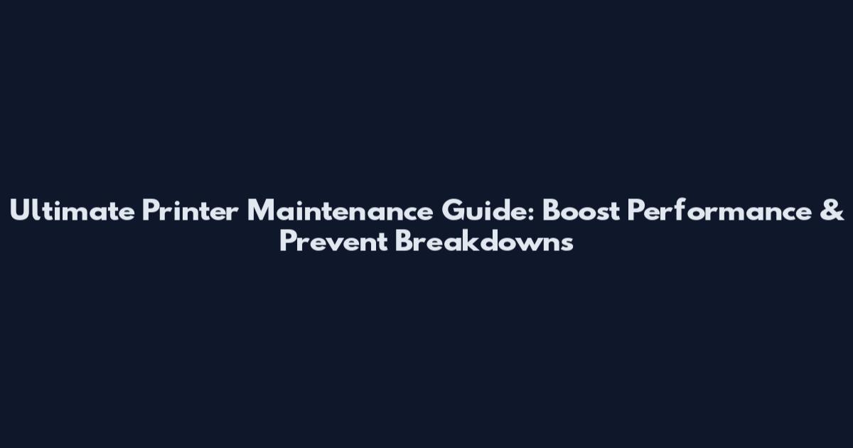 Ultimate Printer Maintenance Guide: Boost Performance & Prevent Breakdowns