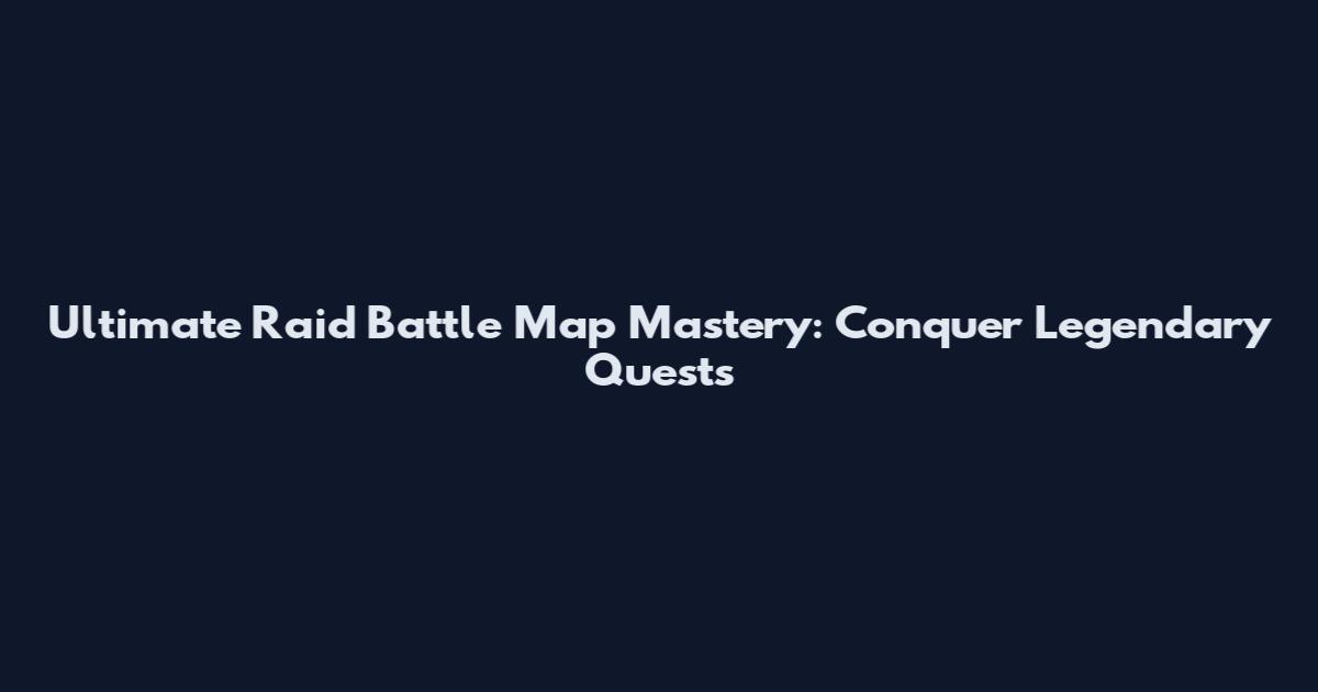 Ultimate Raid Battle Map Mastery: Conquer Legendary Quests
