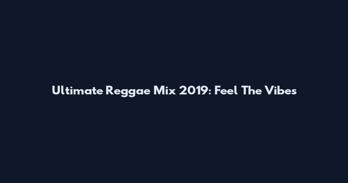 Ultimate Reggae Mix 2019: Feel The Vibes