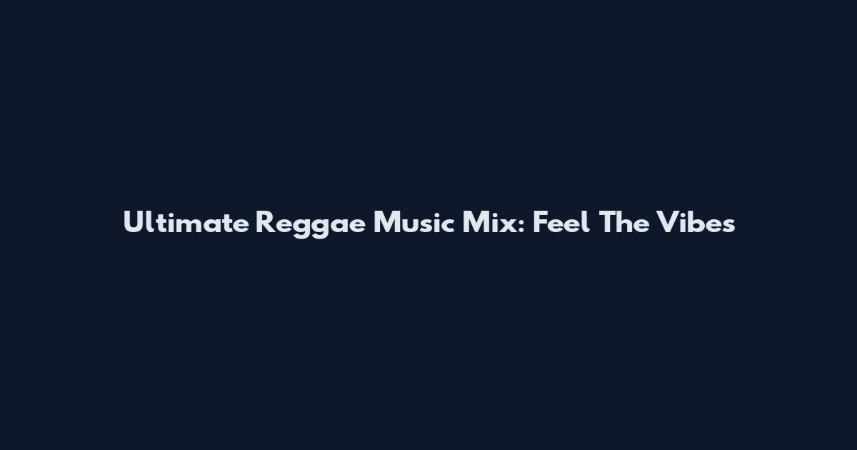 Ultimate Reggae Music Mix: Feel The Vibes