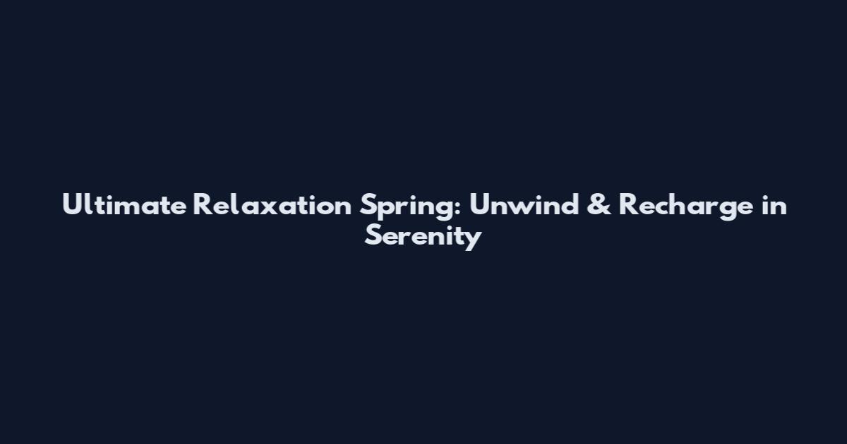 Ultimate Relaxation Spring: Unwind & Recharge in Serenity