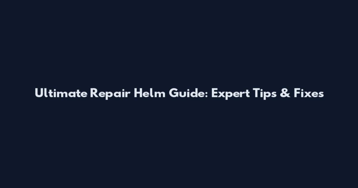 Ultimate Repair Helm Guide: Expert Tips & Fixes