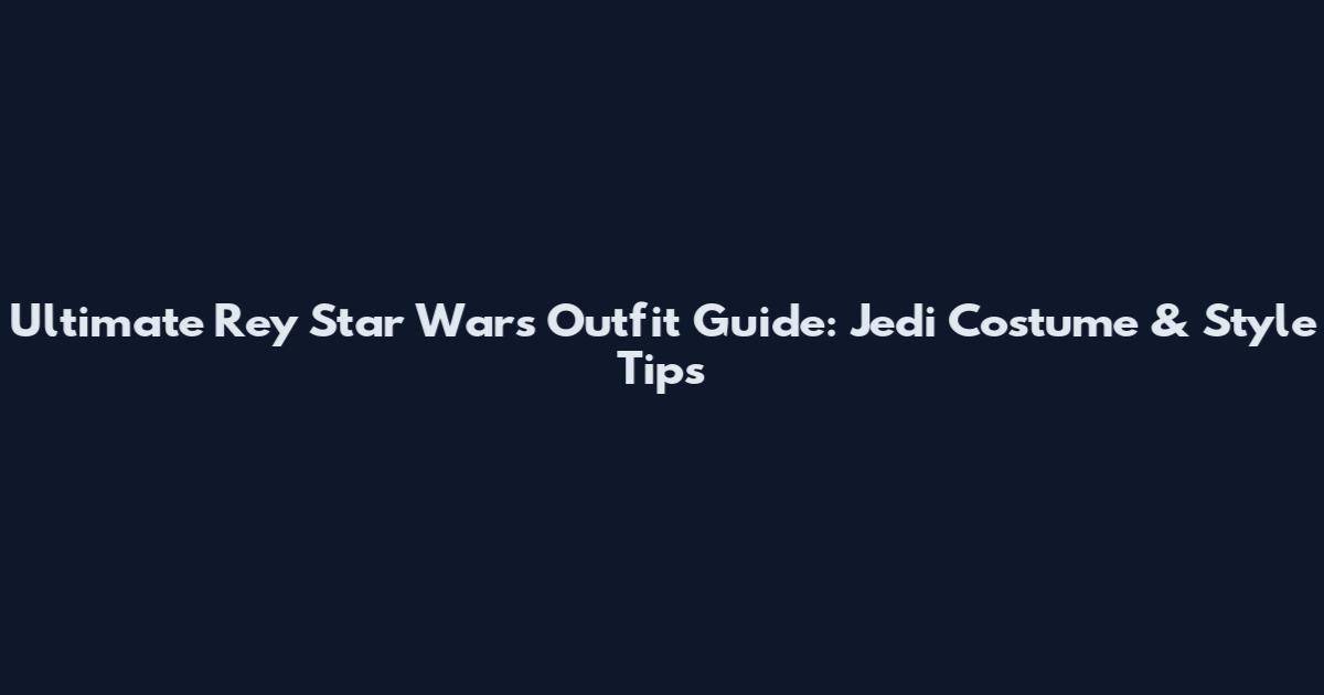 Ultimate Rey Star Wars Outfit Guide: Jedi Costume & Style Tips