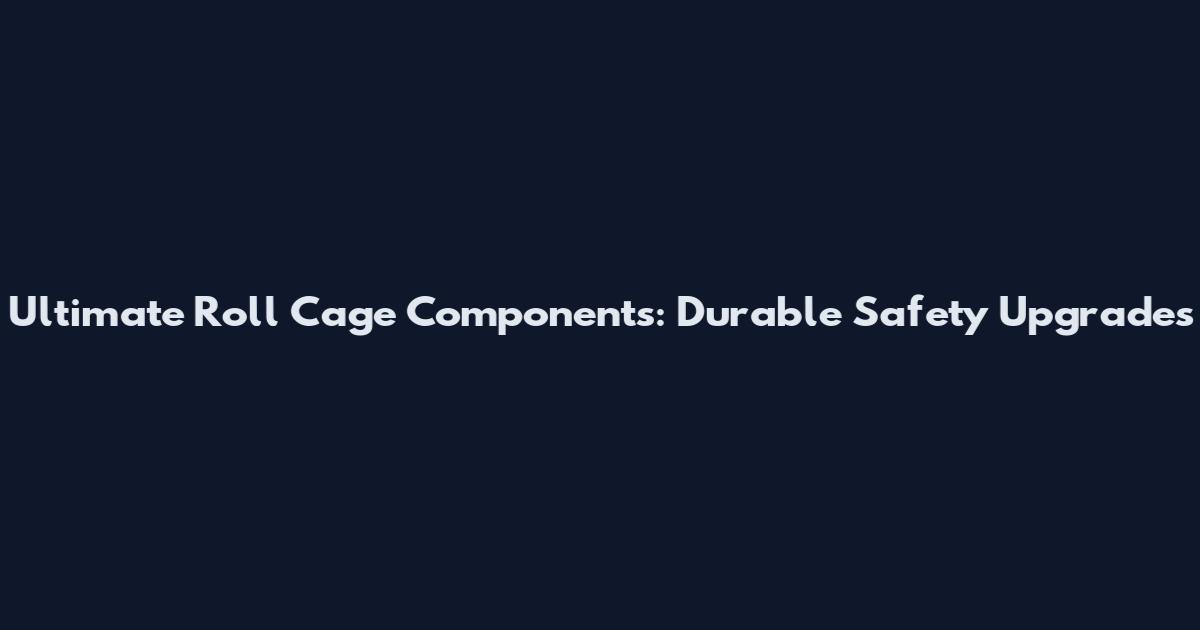 Ultimate Roll Cage Components: Durable Safety Upgrades