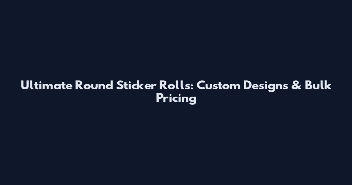 Ultimate Round Sticker Rolls: Custom Designs & Bulk Pricing