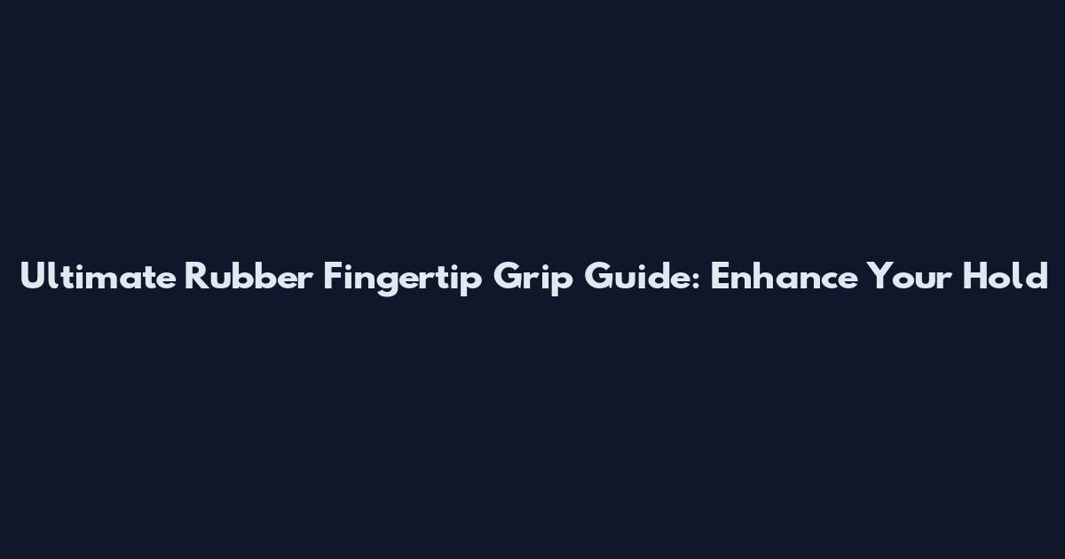 Ultimate Rubber Fingertip Grip Guide: Enhance Your Hold