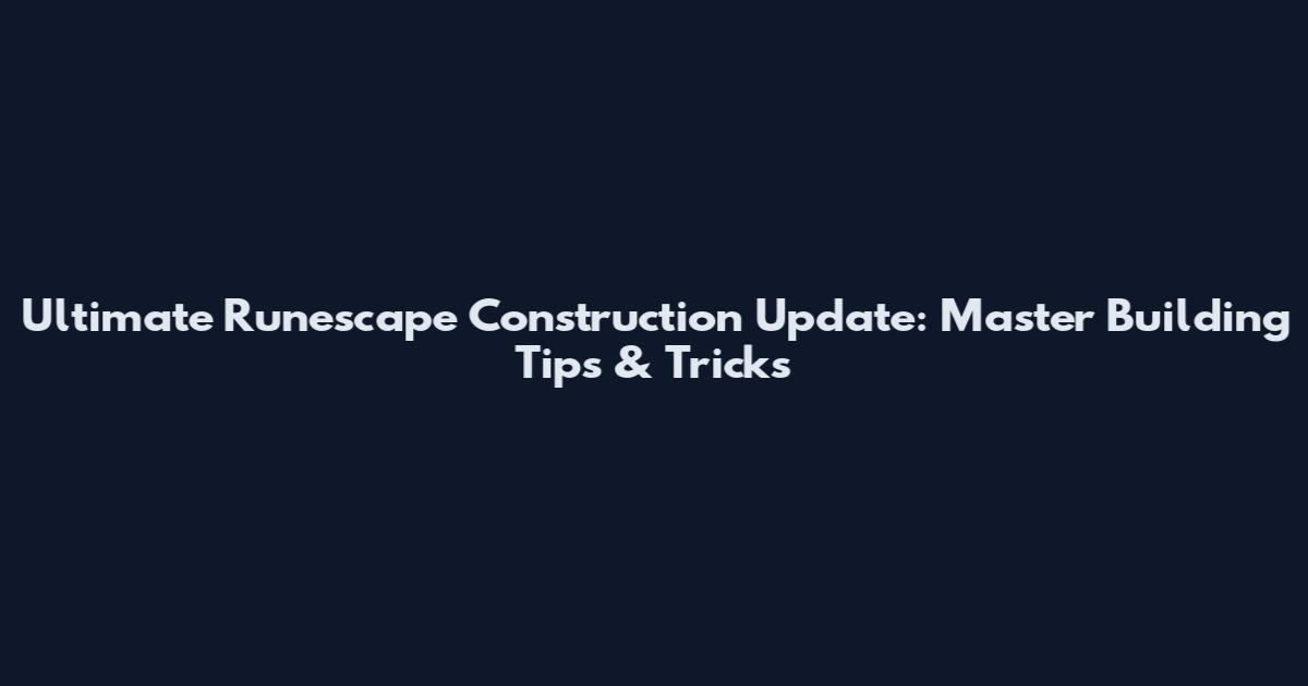 Ultimate Runescape Construction Update: Master Building Tips & Tricks
