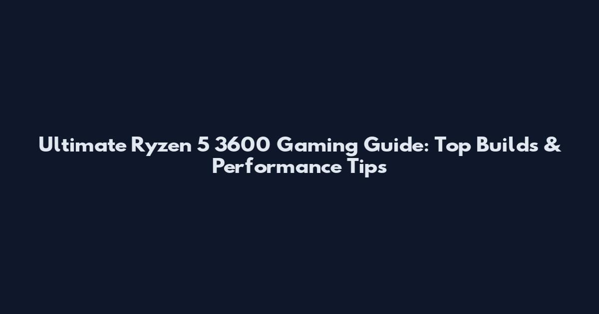 Ultimate Ryzen 5 3600 Gaming Guide: Top Builds & Performance Tips