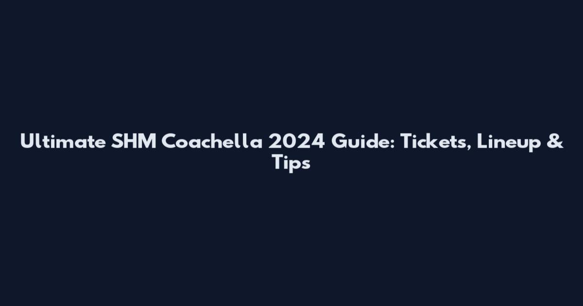 Ultimate SHM Coachella 2024 Guide: Tickets, Lineup & Tips