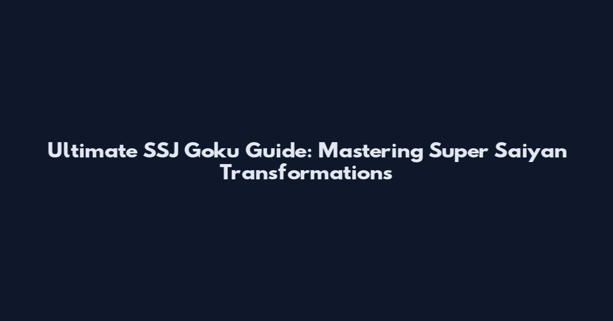 Ultimate SSJ Goku Guide: Mastering Super Saiyan Transformations