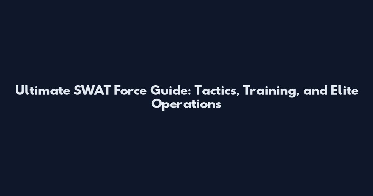 Ultimate SWAT Force Guide: Tactics, Training, and Elite Operations