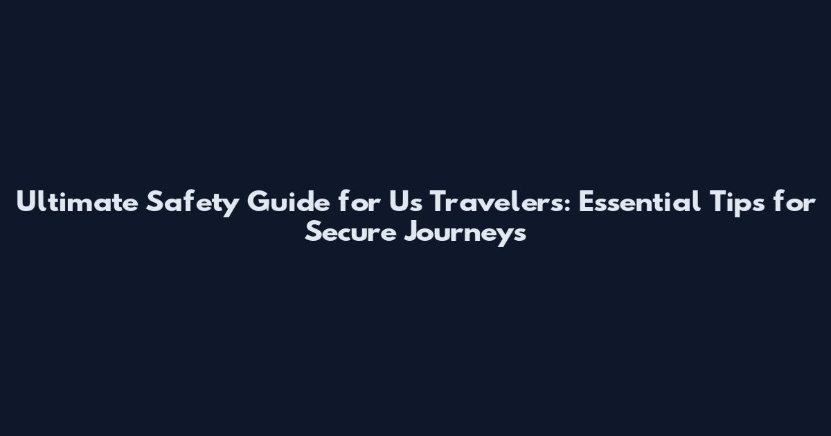 Ultimate Safety Guide for Us Travelers: Essential Tips for Secure Journeys