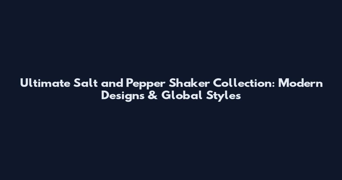 Ultimate Salt and Pepper Shaker Collection: Modern Designs & Global Styles