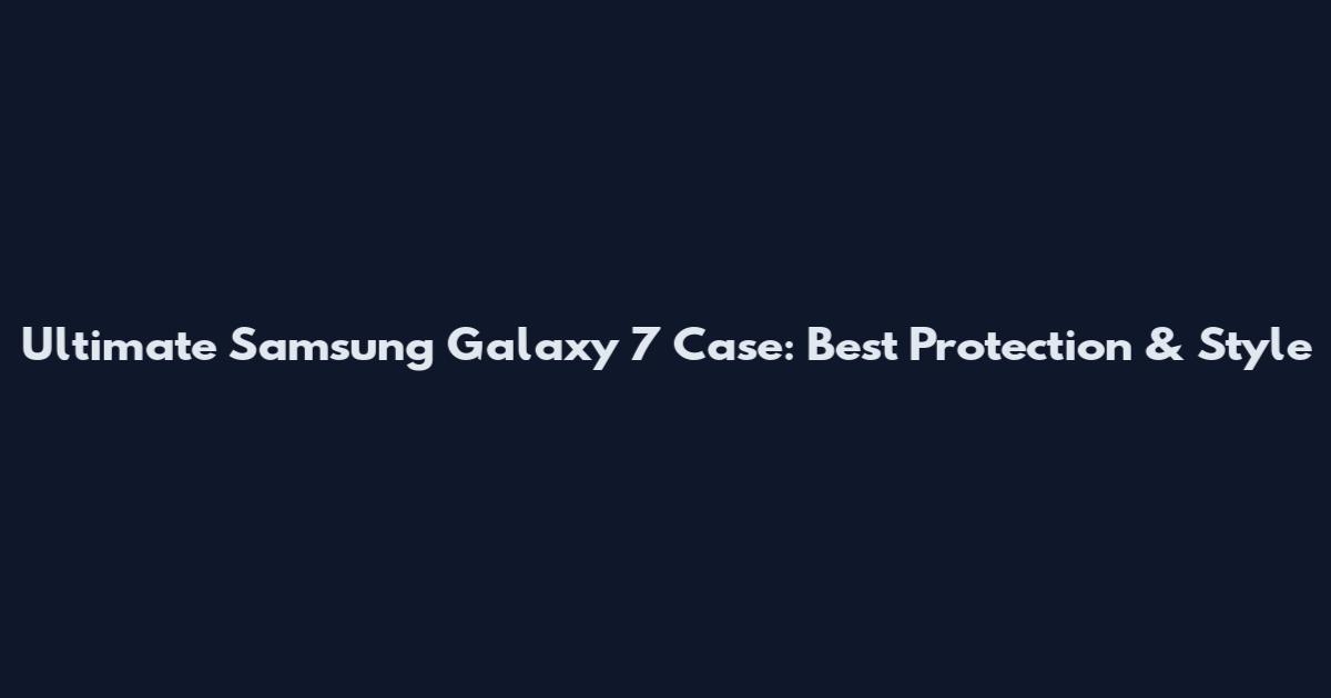 Ultimate Samsung Galaxy 7 Case: Best Protection & Style