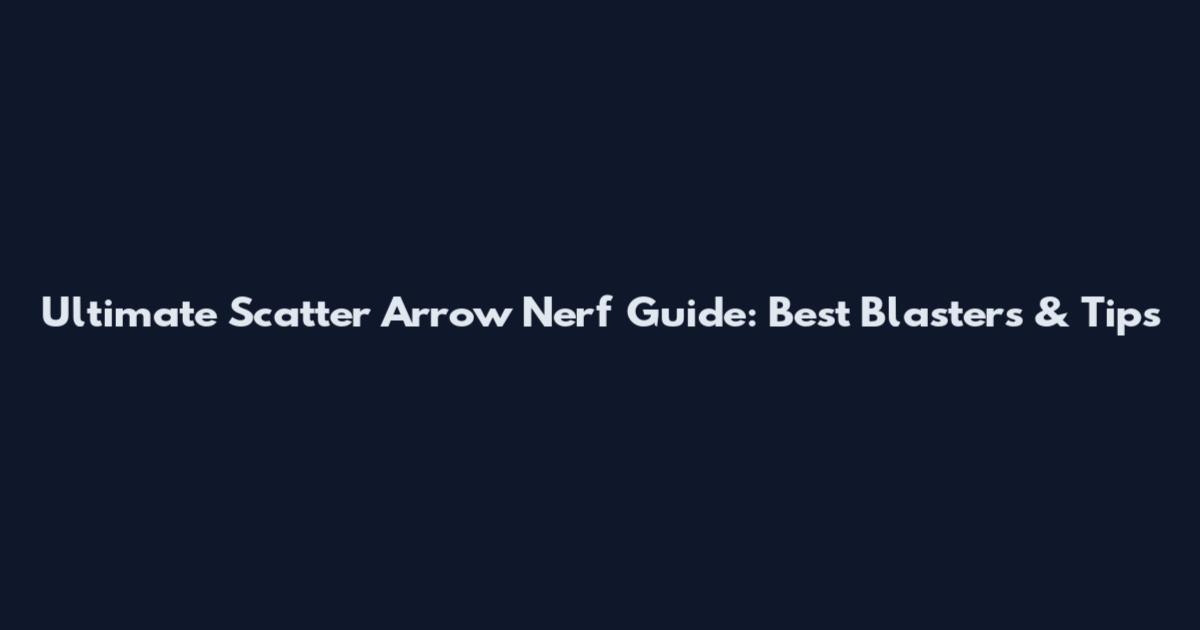 Ultimate Scatter Arrow Nerf Guide: Best Blasters & Tips