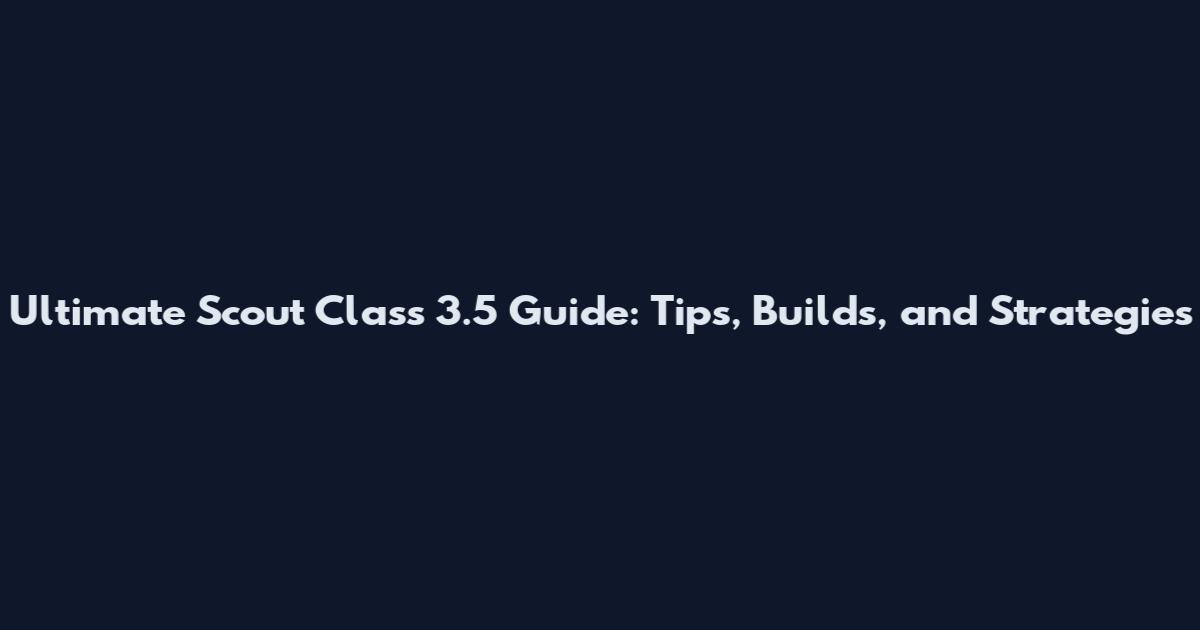 Ultimate Scout Class 3.5 Guide: Tips, Builds, and Strategies