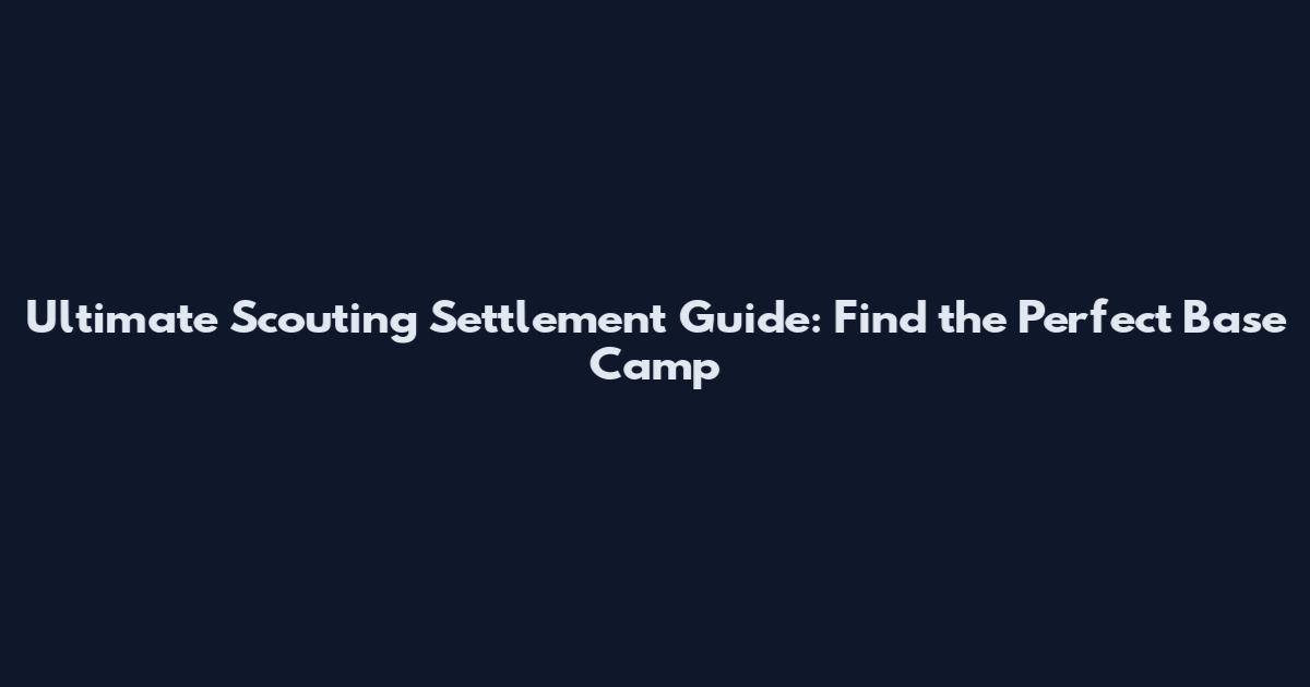 Ultimate Scouting Settlement Guide: Find the Perfect Base Camp