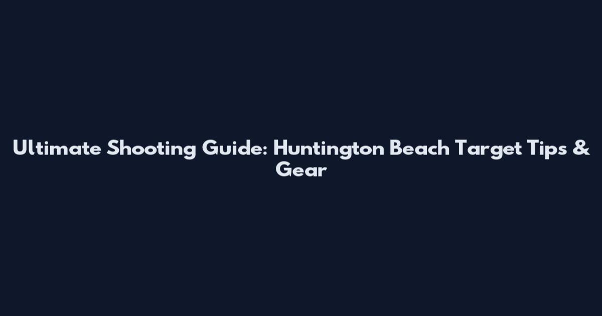 Ultimate Shooting Guide: Huntington Beach Target Tips & Gear