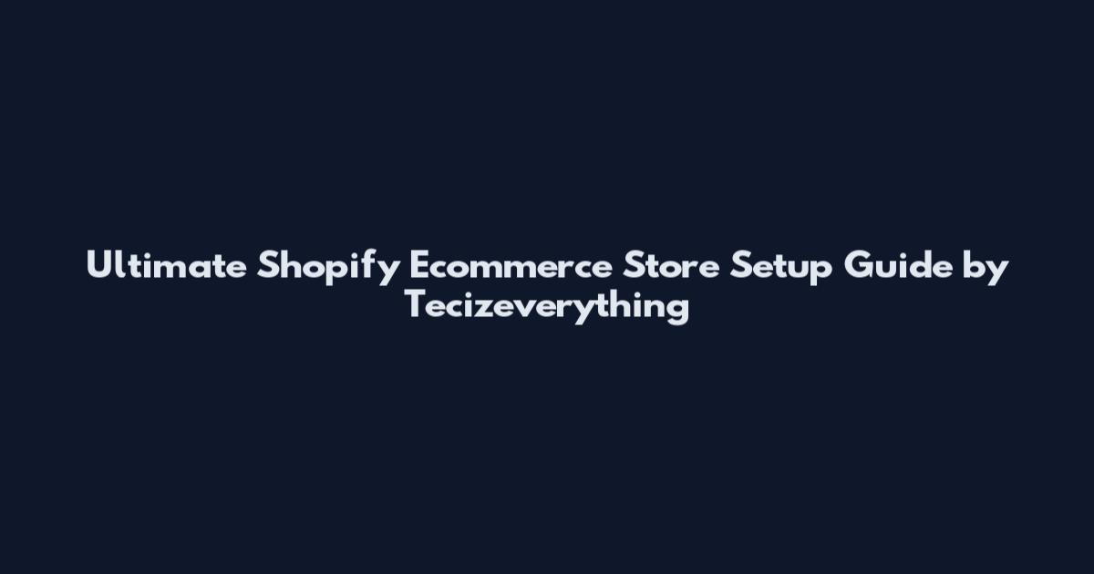 Ultimate Shopify Ecommerce Store Setup Guide by Tecizeverything