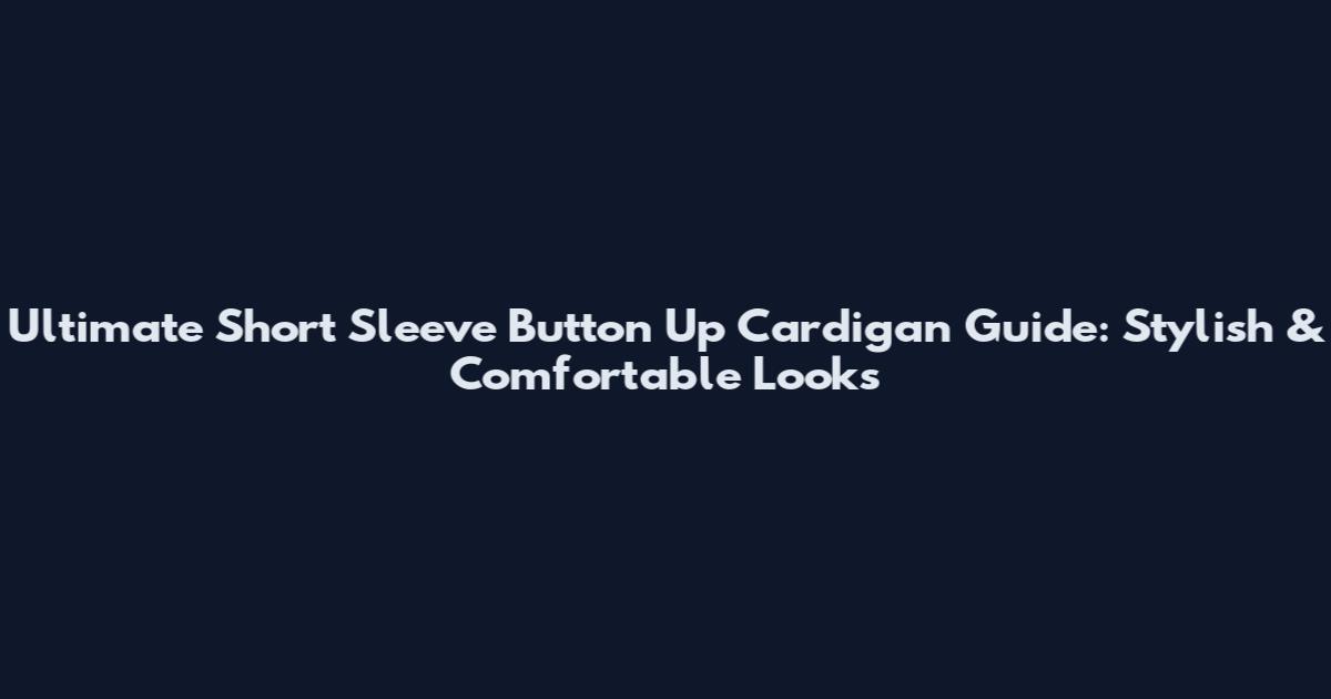 Ultimate Short Sleeve Button Up Cardigan Guide: Stylish & Comfortable Looks