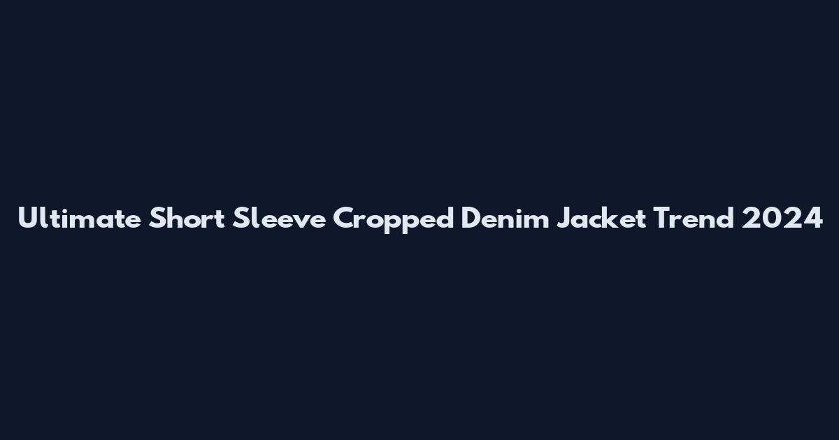 Ultimate Short Sleeve Cropped Denim Jacket Trend 2024