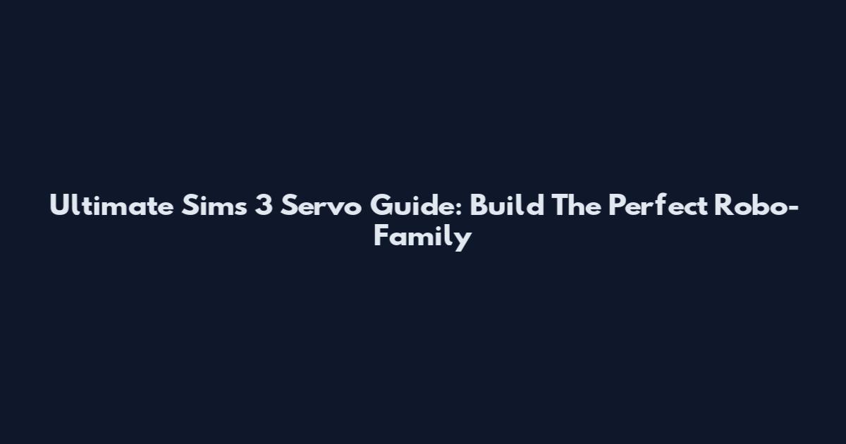 Ultimate Sims 3 Servo Guide: Build The Perfect Robo-Family