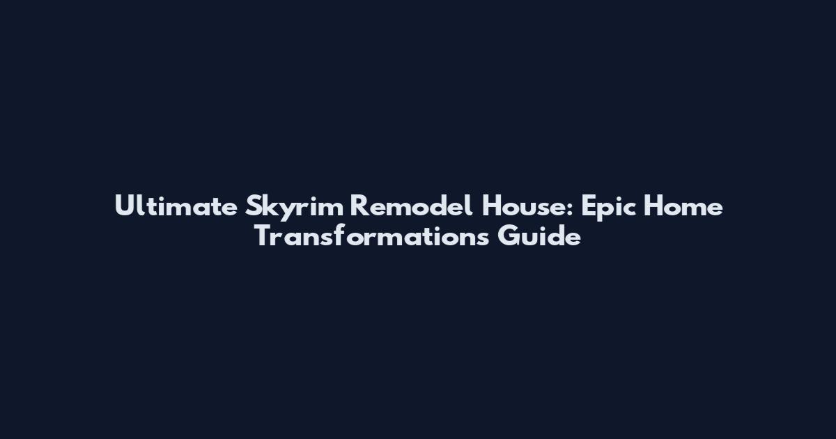Ultimate Skyrim Remodel House: Epic Home Transformations Guide