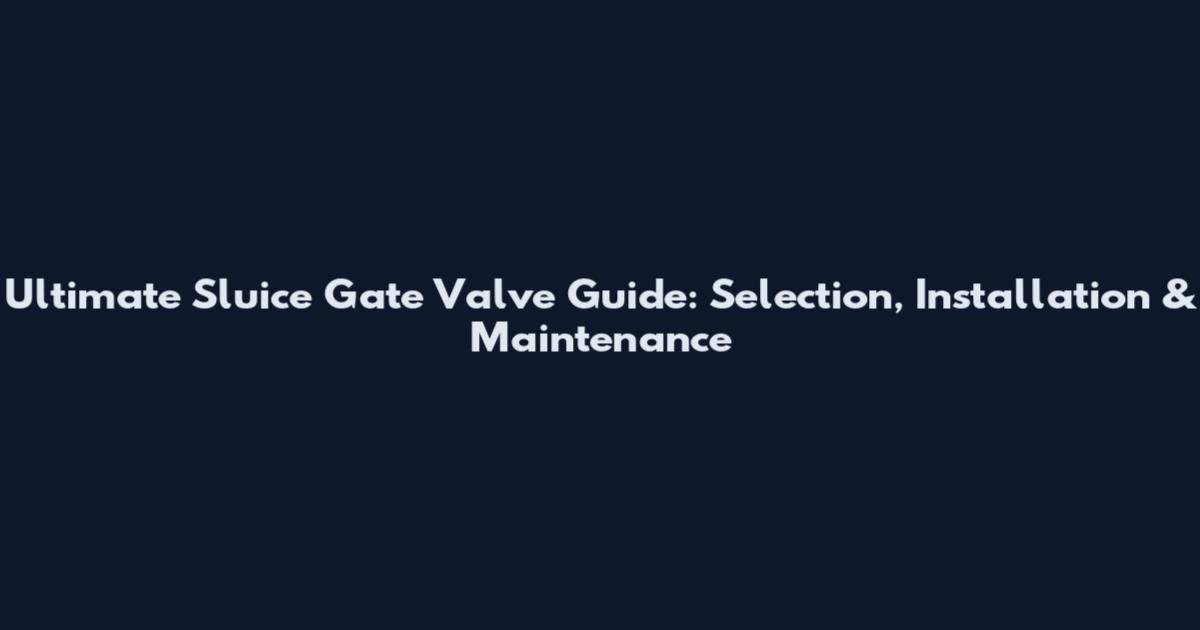 Ultimate Sluice Gate Valve Guide: Selection, Installation & Maintenance