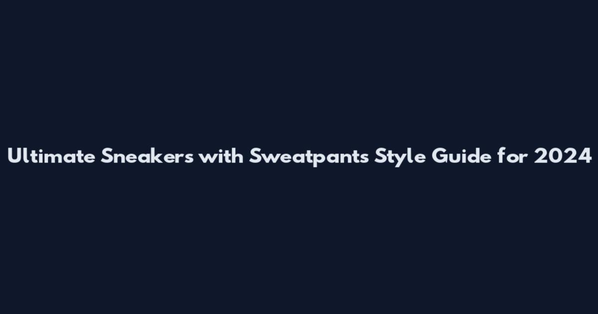 Ultimate Sneakers with Sweatpants Style Guide for 2024