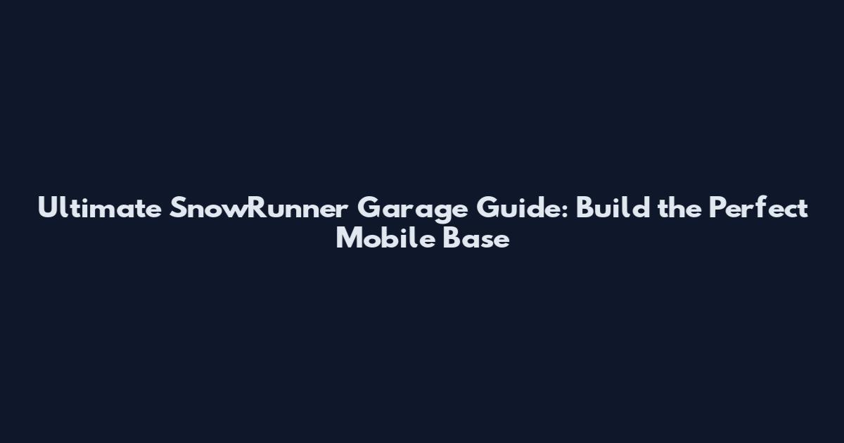 Ultimate SnowRunner Garage Guide: Build the Perfect Mobile Base