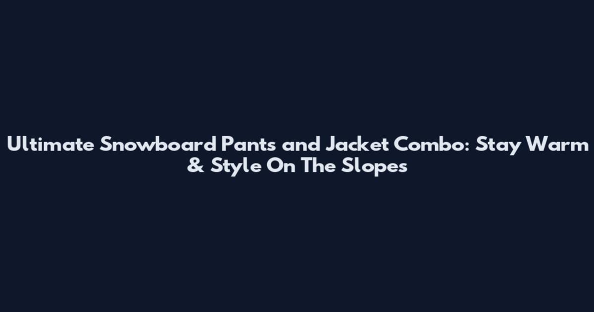 Ultimate Snowboard Pants and Jacket Combo: Stay Warm & Style On The Slopes
