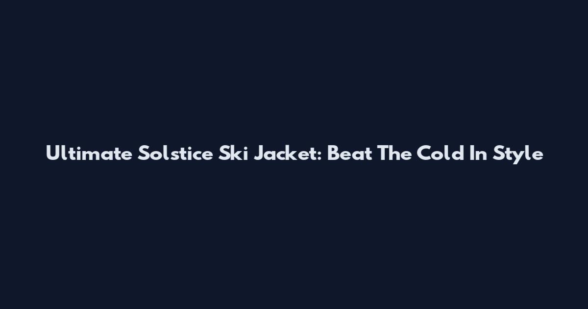 Ultimate Solstice Ski Jacket: Beat The Cold In Style