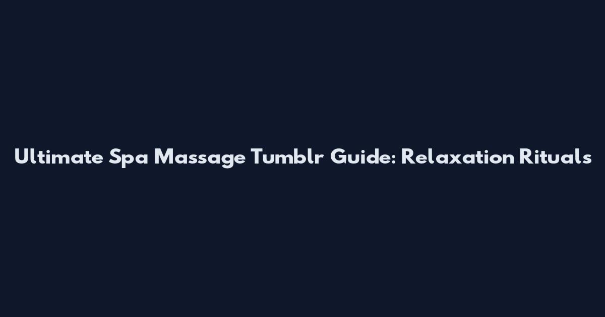 Ultimate Spa Massage Tumblr Guide: Relaxation Rituals
