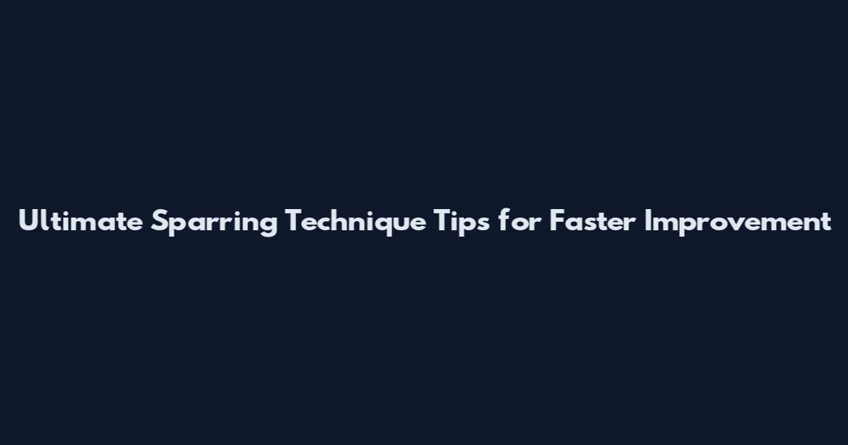 Ultimate Sparring Technique Tips for Faster Improvement