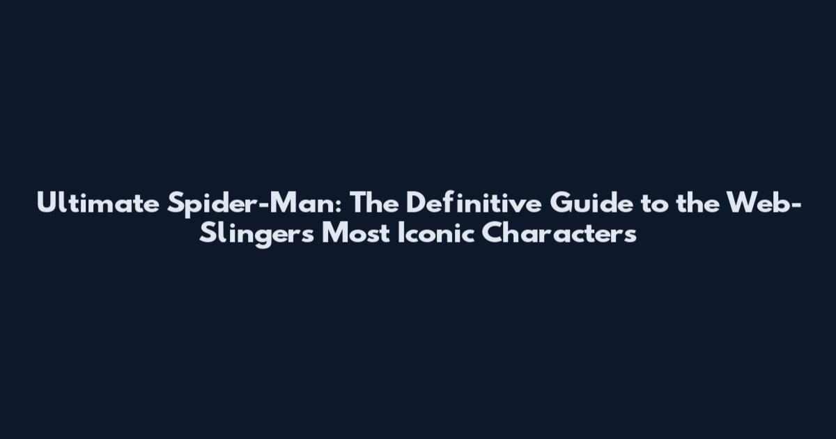 Ultimate Spider-Man: The Definitive Guide to the Web-Slinger's Most Iconic Characters