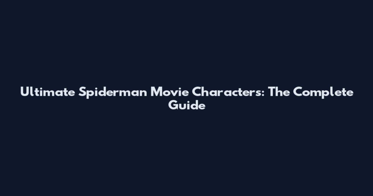 Ultimate Spiderman Movie Characters: The Complete Guide